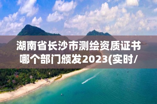 湖南省长沙市测绘资质证书哪个部门颁发2023(实时/更新中)