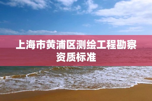 上海市黄浦区测绘工程勘察资质标准