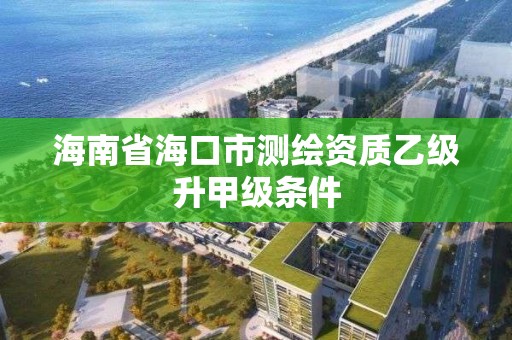 海南省海口市测绘资质乙级升甲级条件