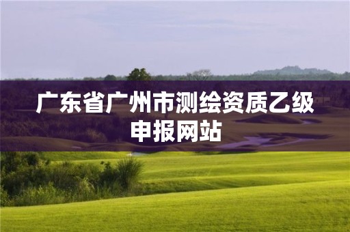 广东省广州市测绘资质乙级申报网站