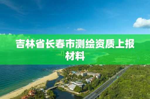 吉林省长春市测绘资质上报材料