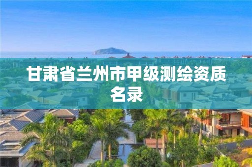 甘肃省兰州市甲级测绘资质名录