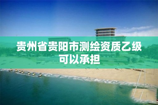 贵州省贵阳市测绘资质乙级可以承担