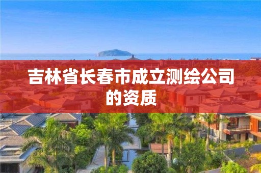 吉林省长春市成立测绘公司的资质