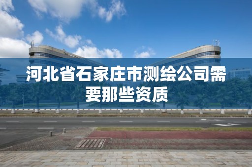 河北省石家庄市测绘公司需要那些资质