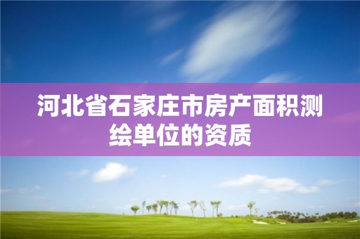 河北省石家庄市房产面积测绘单位的资质