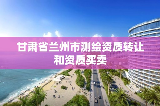 甘肃省兰州市测绘资质转让和资质买卖