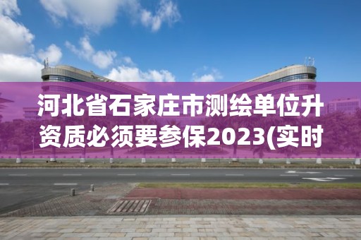 河北省石家庄市测绘单位升资质必须要参保2023(实时/更新中)