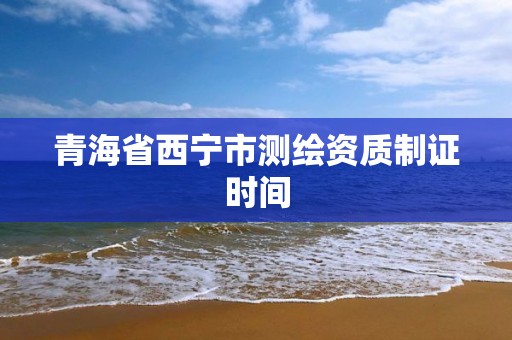 青海省西宁市测绘资质制证时间