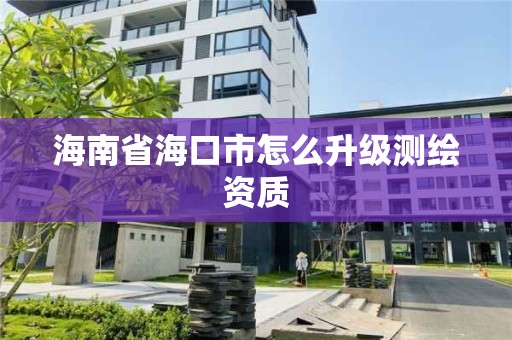 海南省海口市怎么升级测绘资质