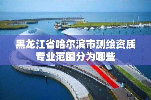 黑龙江省哈尔滨市测绘资质专业范围分为哪些