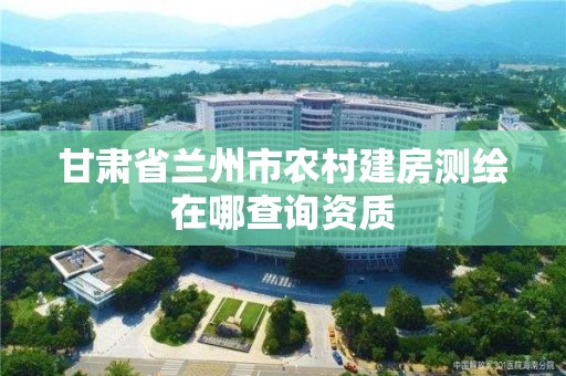 甘肃省兰州市农村建房测绘在哪查询资质