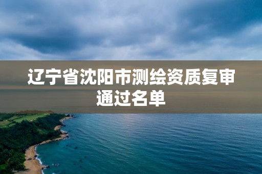 辽宁省沈阳市测绘资质复审通过名单