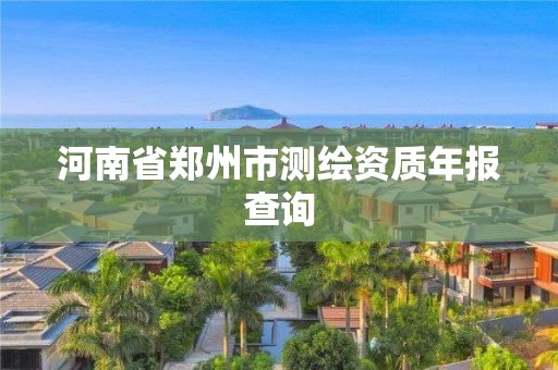 河南省郑州市测绘资质年报查询