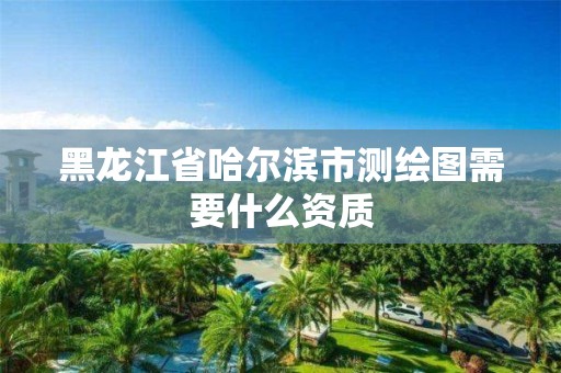 黑龙江省哈尔滨市测绘图需要什么资质