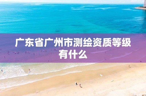 广东省广州市测绘资质等级有什么