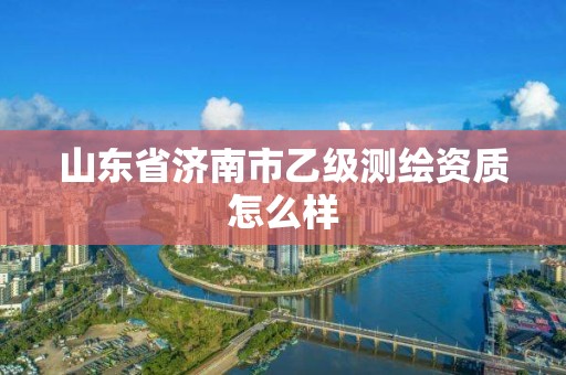 山东省济南市乙级测绘资质怎么样