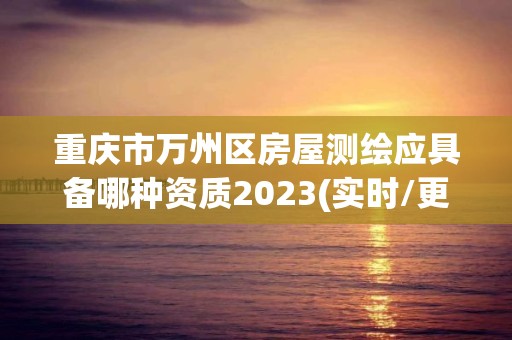 重庆市万州区房屋测绘应具备哪种资质2023(实时/更新中)