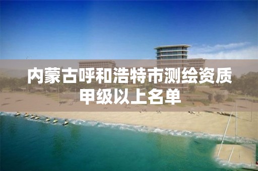 内蒙古呼和浩特市测绘资质甲级以上名单