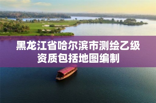 黑龙江省哈尔滨市测绘乙级资质包括地图编制