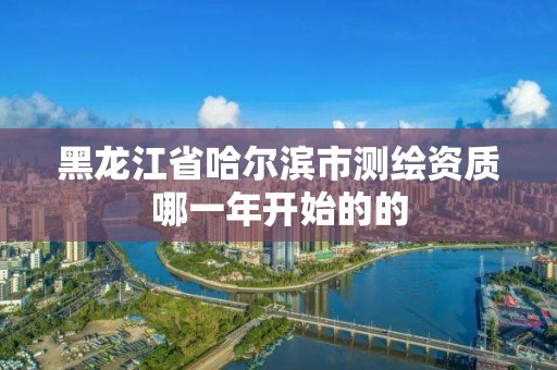 黑龙江省哈尔滨市测绘资质哪一年开始的的