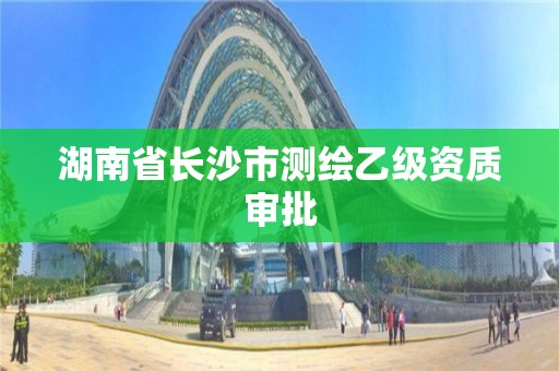 湖南省长沙市测绘乙级资质审批