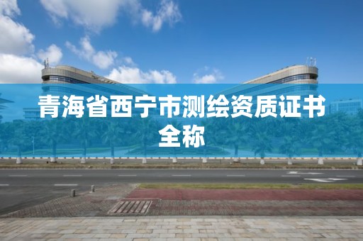 青海省西宁市测绘资质证书全称