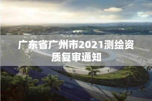 广东省广州市2021测绘资质复审通知