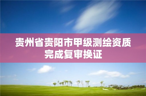 贵州省贵阳市甲级测绘资质完成复审换证