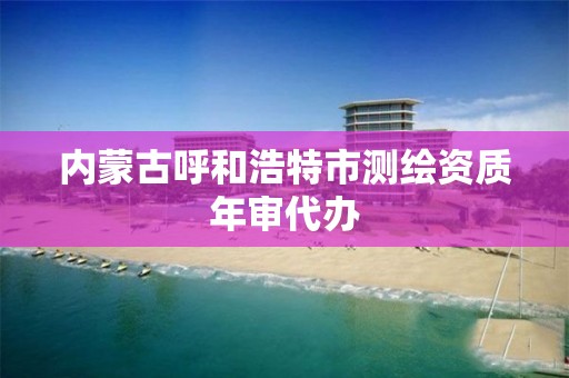 内蒙古呼和浩特市测绘资质年审代办