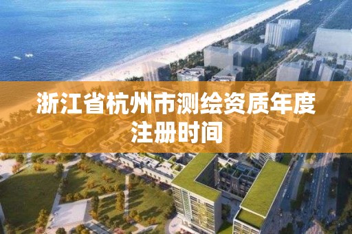 浙江省杭州市测绘资质年度注册时间