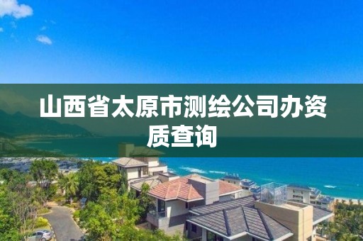 山西省太原市测绘公司办资质查询