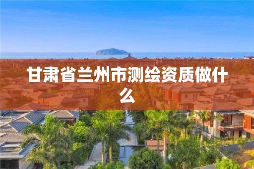 甘肃省兰州市测绘资质做什么