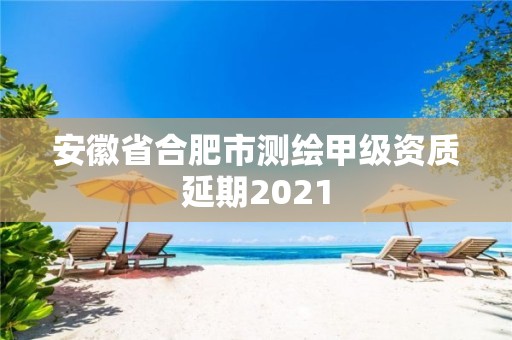 安徽省合肥市测绘甲级资质延期2021