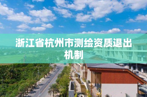 浙江省杭州市测绘资质退出机制