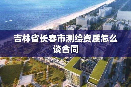 吉林省长春市测绘资质怎么谈合同