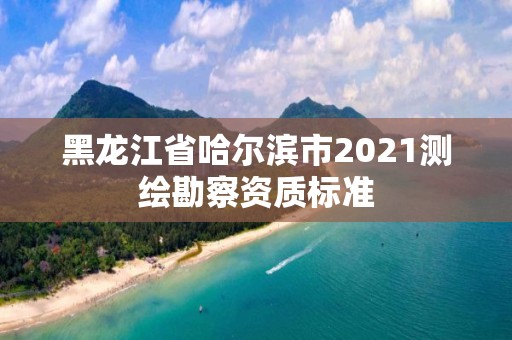 黑龙江省哈尔滨市2021测绘勘察资质标准