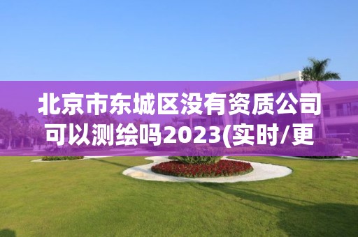 北京市东城区没有资质公司可以测绘吗2023(实时/更新中)