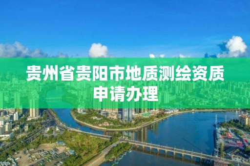 贵州省贵阳市地质测绘资质申请办理