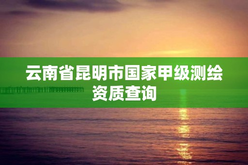 云南省昆明市国家甲级测绘资质查询