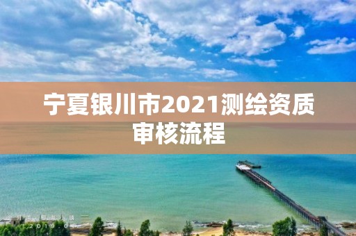 宁夏银川市2021测绘资质审核流程