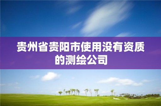 贵州省贵阳市使用没有资质的测绘公司