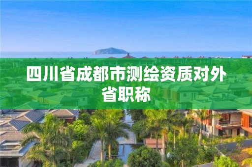 四川省成都市测绘资质对外省职称