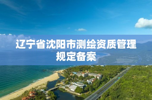 辽宁省沈阳市测绘资质管理规定备案