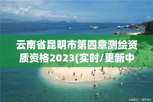 云南省昆明市第四章测绘资质资格2023(实时/更新中)