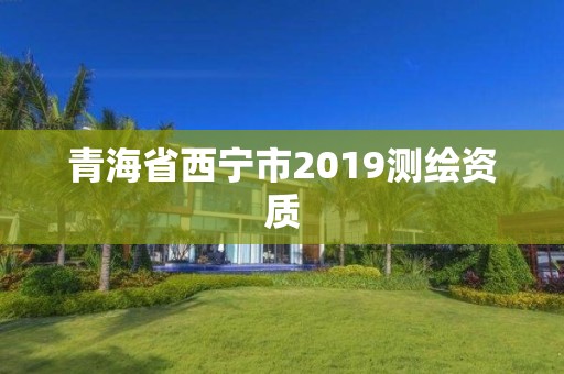 青海省西宁市2019测绘资质