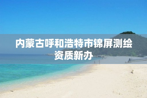 内蒙古呼和浩特市锦屏测绘资质新办