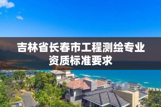 吉林省长春市工程测绘专业资质标准要求