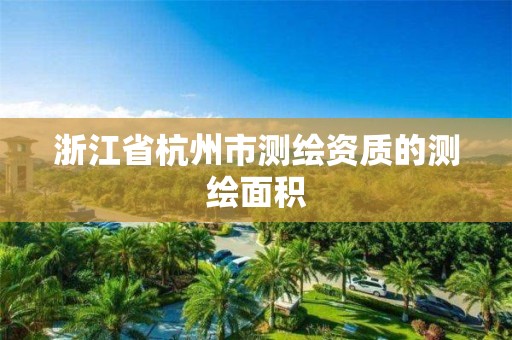 浙江省杭州市测绘资质的测绘面积