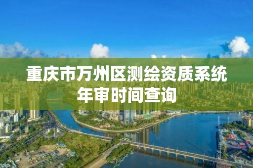 重庆市万州区测绘资质系统年审时间查询